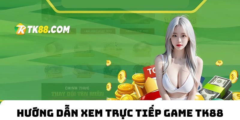 Hướng dẫn xem trực tiếp game TK88